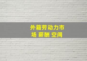 外籍劳动力市场 薪酬 空间